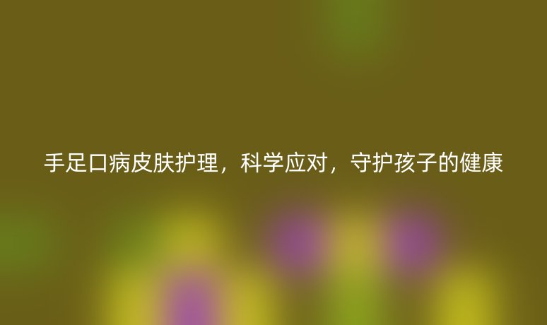 手足口病皮肤护理,科学应对,守护孩子的健康