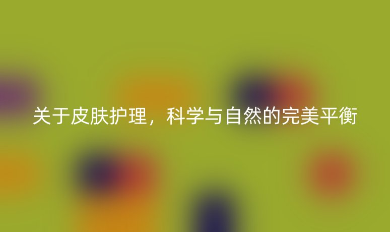 关于皮肤护理，科学与自然的完美平衡