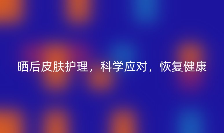 晒后皮肤护理,科学应对,恢复健康