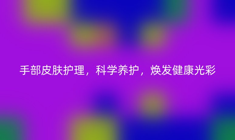手部皮肤护理，科学养护，焕发健康光彩