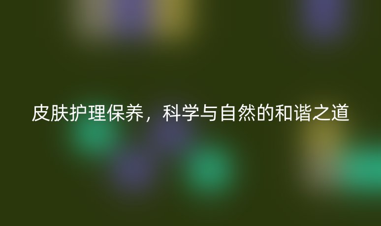 皮肤护理保养，科学与自然的和谐之道
