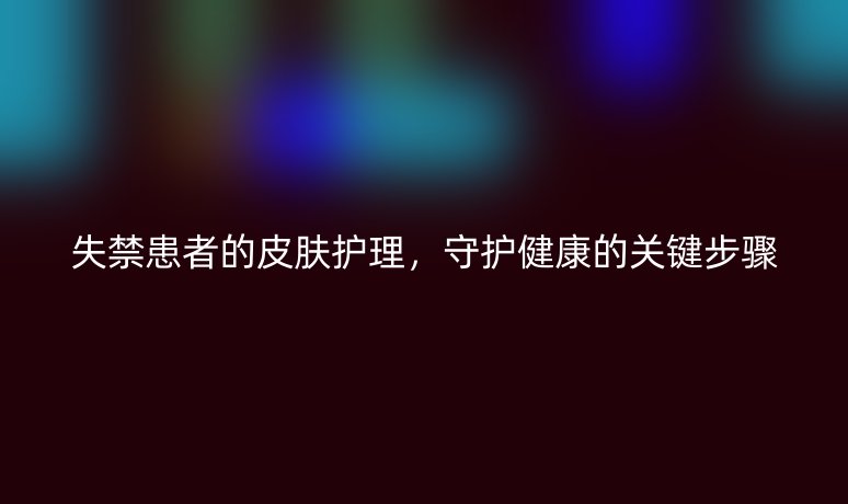 失禁患者的皮肤护理,守护健康的关键步骤