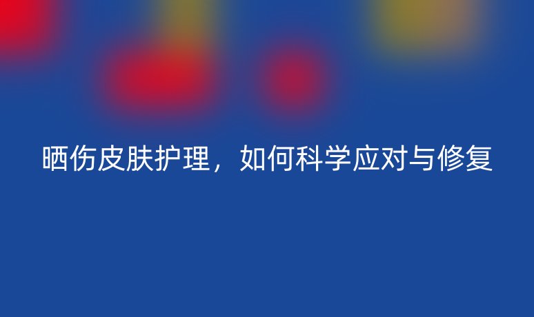 晒伤皮肤护理,如何科学应对与修复