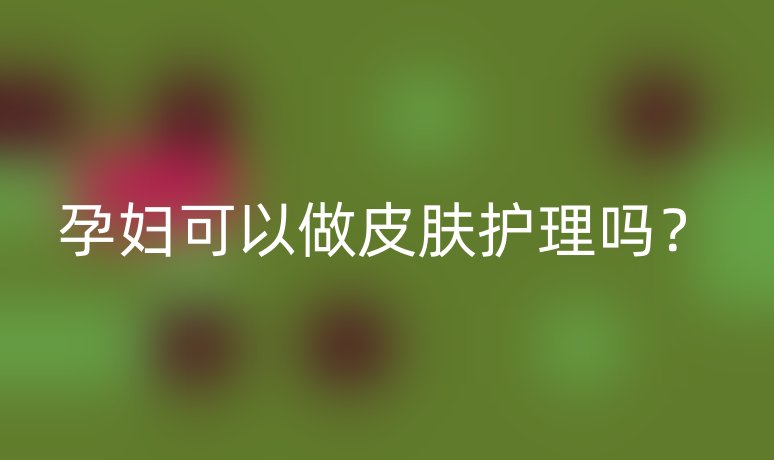 孕妇可以做皮肤护理吗？