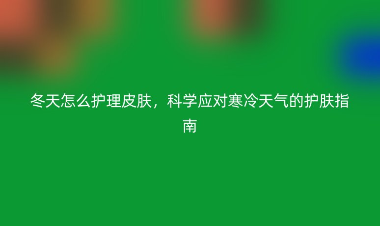 冬天怎么护理皮肤，科学应对寒冷天气的护肤指南