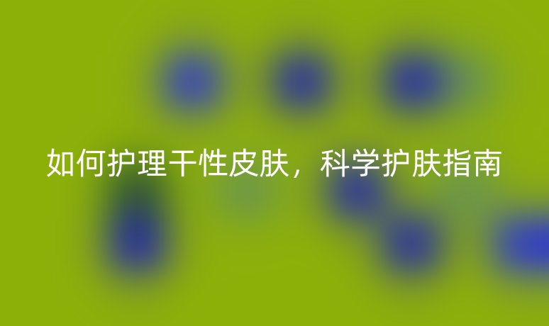 如何护理干性皮肤，科学护肤指南
