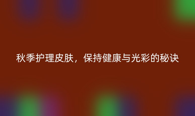 秋季护理皮肤，保持健康与光彩的秘诀