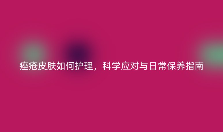痤疮皮肤如何护理，科学应对与日常保养指南