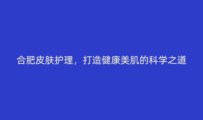合肥皮肤护理,打造健康美肌的科学之道