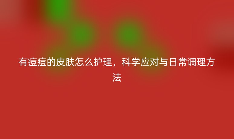 有痘痘的皮肤怎么护理，科学应对与日常调理方法