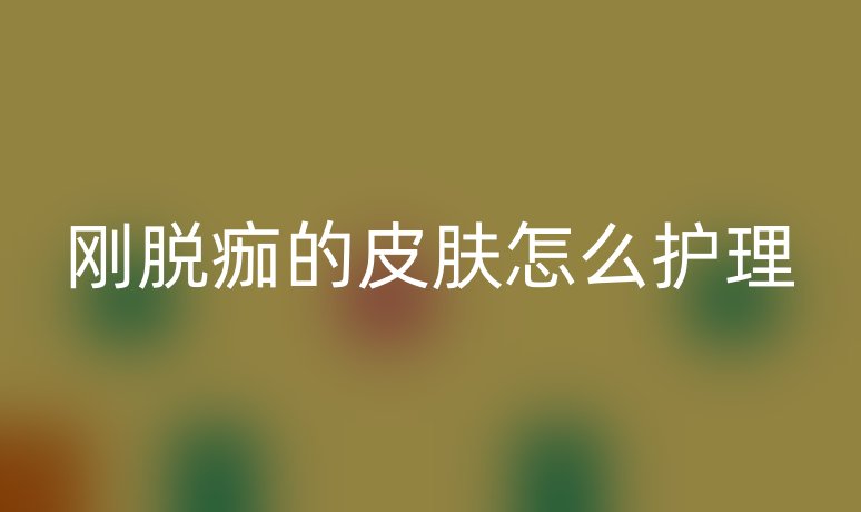 刚脱痂的皮肤怎么护理