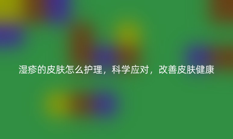湿疹的皮肤怎么护理,科学应对,改善皮肤健康