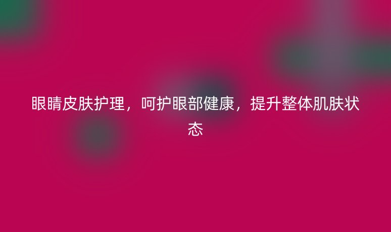 眼睛皮肤护理，呵护眼部健康，提升整体肌肤状态
