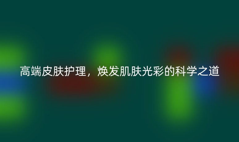 高端皮肤护理，焕发肌肤光彩的科学之道