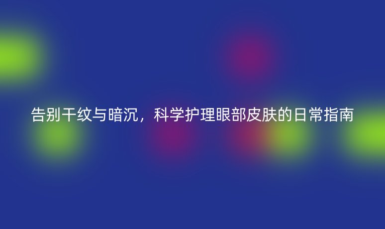 告别干纹与暗沉,科学护理眼部皮肤的日常指南