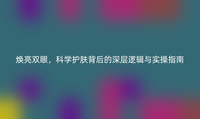 焕亮双眼,科学护肤背后的深层逻辑与实操指南