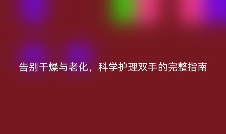 告别干燥与老化,科学护理双手的完整指南