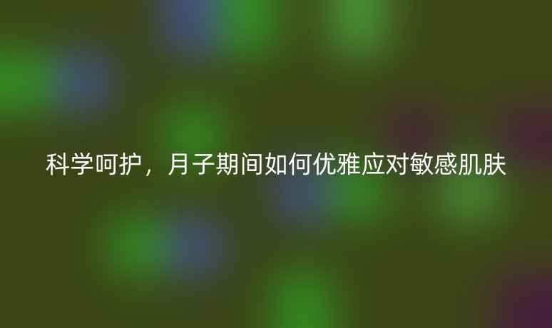 科学呵护，月子期间如何优雅应对敏感肌肤