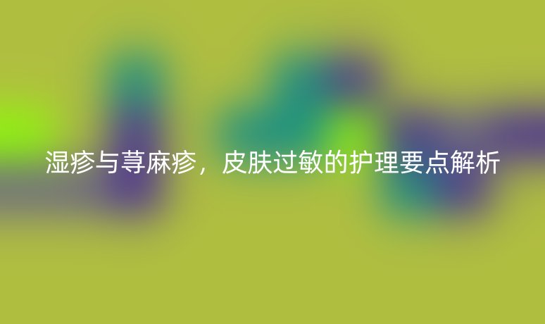湿疹与荨麻疹,皮肤过敏的护理要点解析
