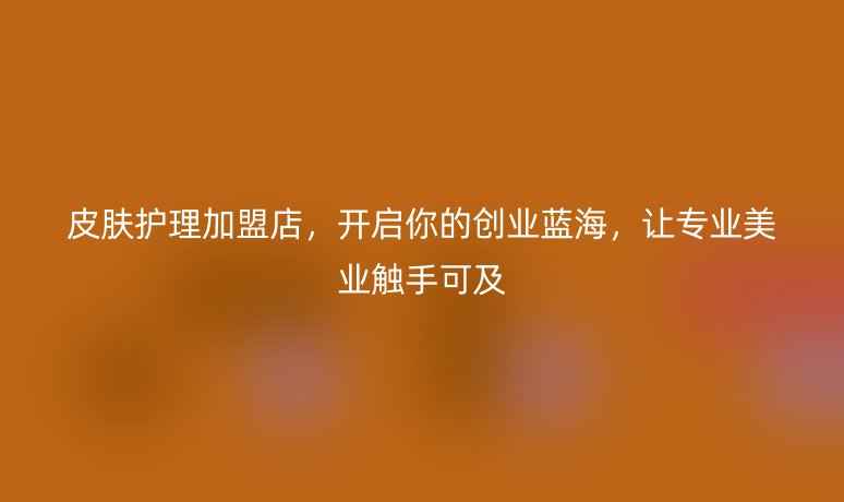皮肤护理加盟店,开启你的创业蓝海,让专业美业触手可及