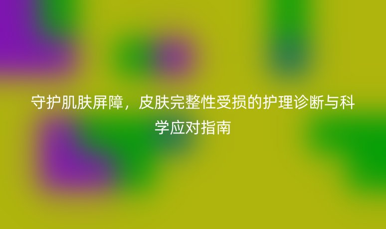 守护肌肤屏障,皮肤完整性受损的护理诊断与科学应对指南