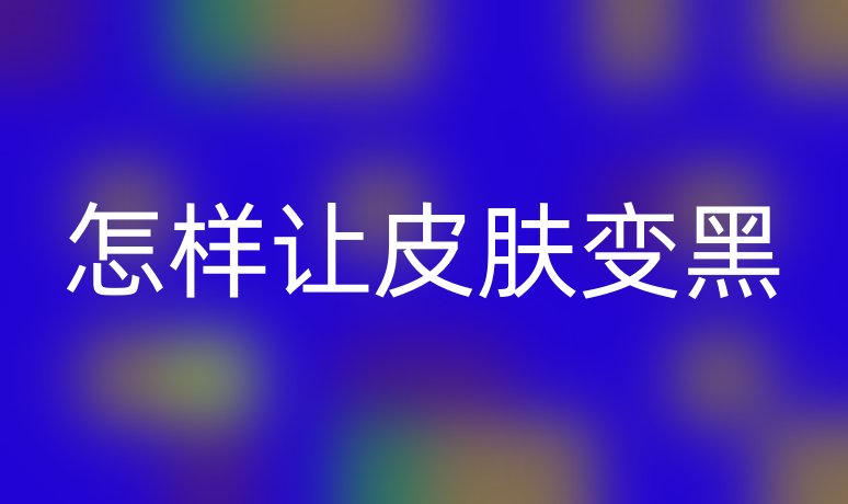 怎样让皮肤变黑