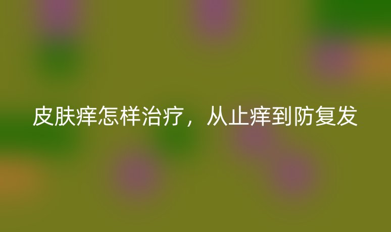 皮肤痒怎样治疗,从止痒到防复发