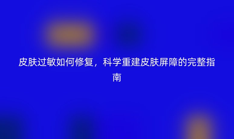 皮肤过敏如何修复,科学重建皮肤屏障的完整指南