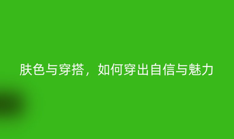 肤色与穿搭，如何穿出自信与魅力