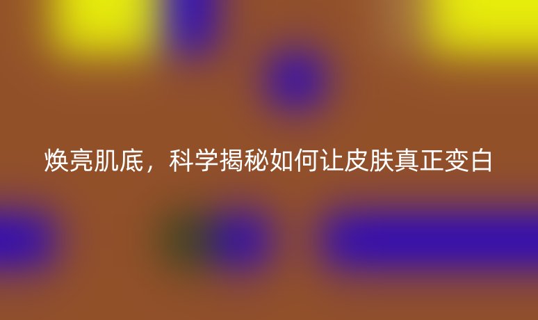 焕亮肌底，科学揭秘如何让皮肤真正变白