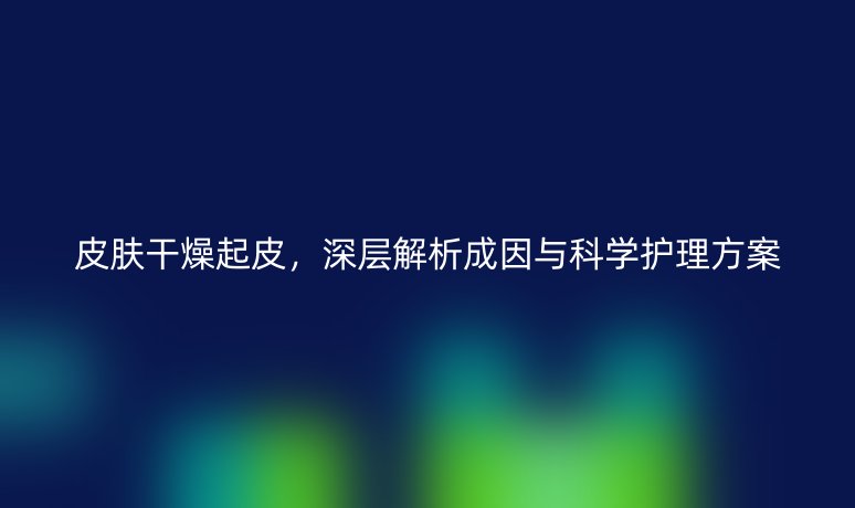 皮肤干燥起皮，深层解析成因与科学护理方案