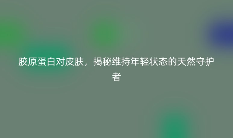 胶原蛋白对皮肤,揭秘维持年轻状态的天然守护者