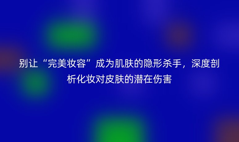 别让“完美妆容”成为肌肤的隐形杀手，深度剖析化妆对皮肤的潜在伤害