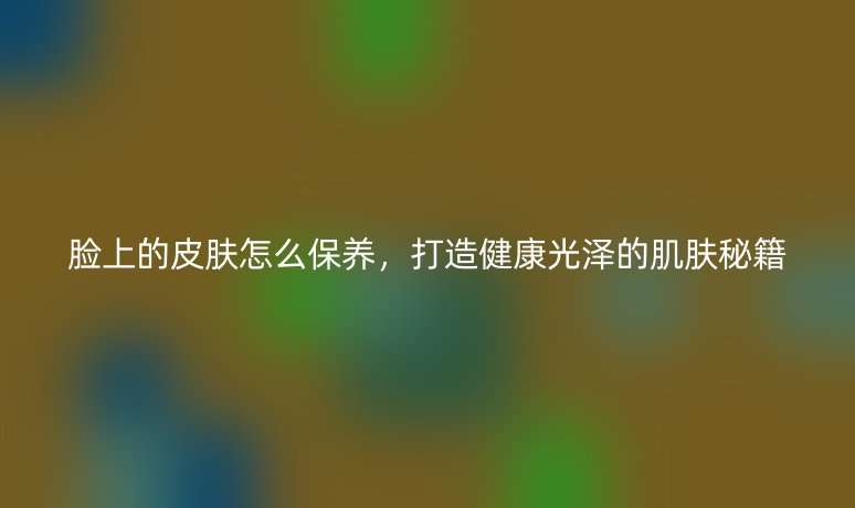 脸上的皮肤怎么保养，打造健康光泽的肌肤秘籍