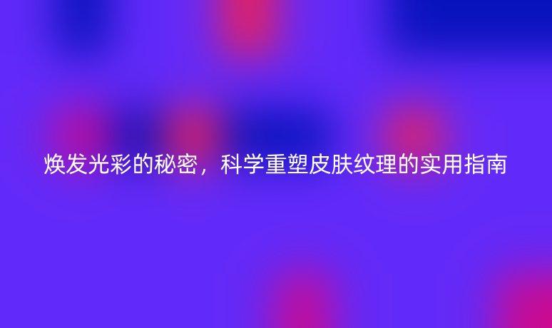 焕发光彩的秘密，科学重塑皮肤纹理的实用指南