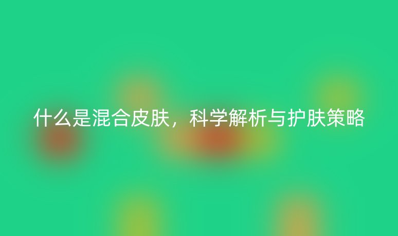 什么是混合皮肤,科学解析与护肤策略
