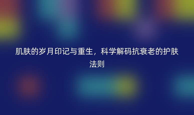 肌肤的岁月印记与重生，科学解码抗衰老的护肤法则