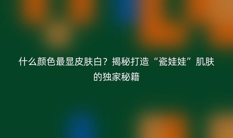 什么颜色最显皮肤白？揭秘打造“瓷娃娃”肌肤的独家秘籍