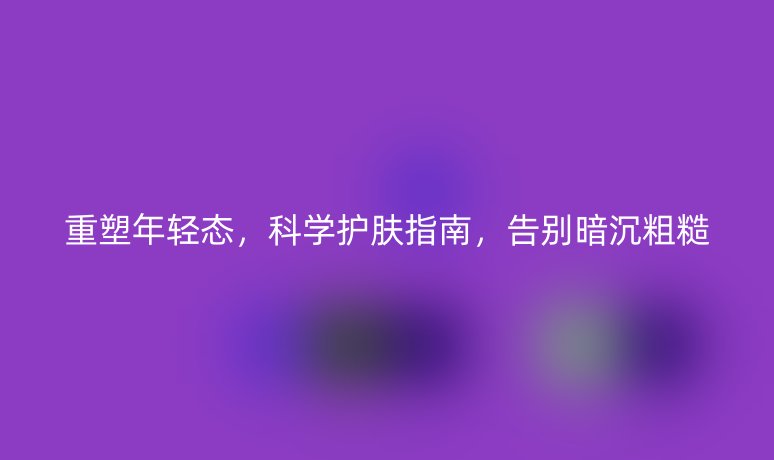 重塑年轻态，科学护肤指南，告别暗沉粗糙