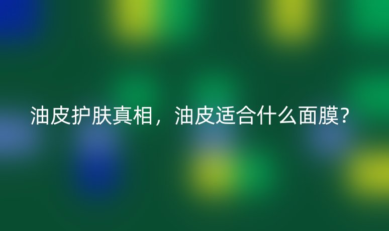油皮护肤真相，油皮适合什么面膜？