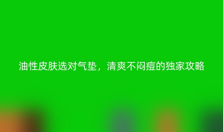 油性皮肤选对气垫，清爽不闷痘的独家攻略