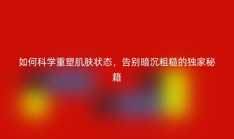 如何科学重塑肌肤状态，告别暗沉粗糙的独家秘籍