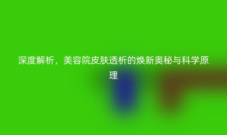 深度解析,美容院皮肤透析的焕新奥秘与科学原理