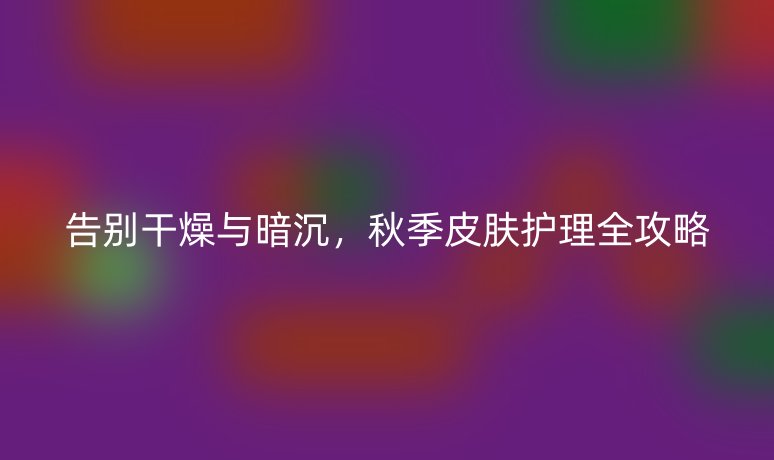 告别干燥与暗沉，秋季皮肤护理全攻略