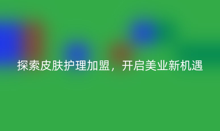 探索皮肤护理加盟,开启美业新机遇